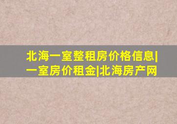 北海一室整租房价格信息|一室房价租金|北海房产网